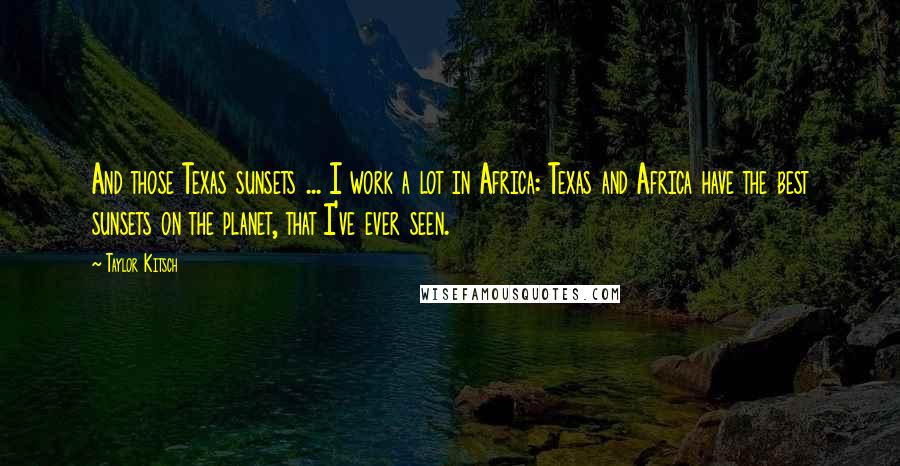 Taylor Kitsch Quotes: And those Texas sunsets ... I work a lot in Africa: Texas and Africa have the best sunsets on the planet, that I've ever seen.