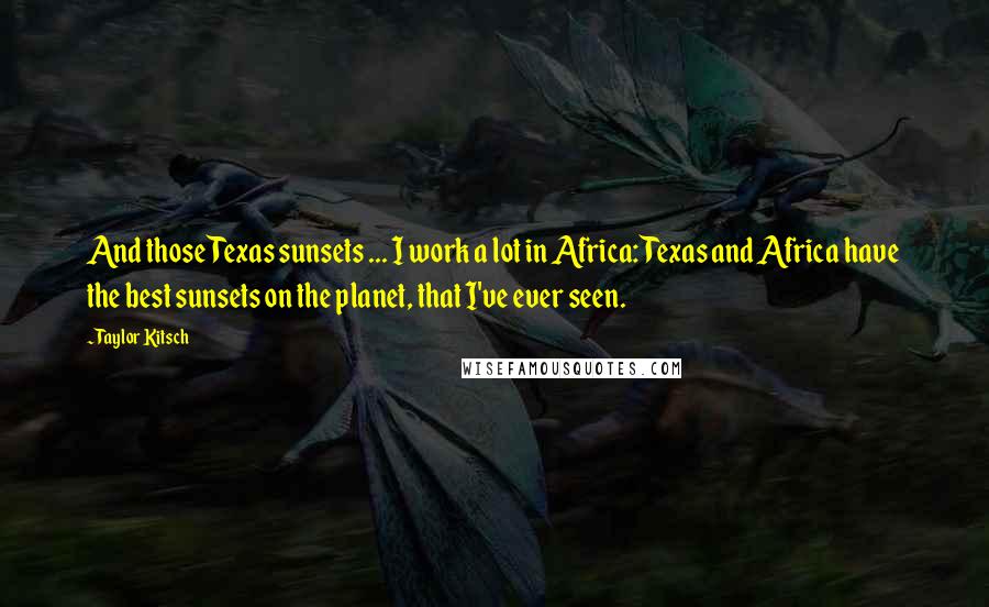 Taylor Kitsch Quotes: And those Texas sunsets ... I work a lot in Africa: Texas and Africa have the best sunsets on the planet, that I've ever seen.