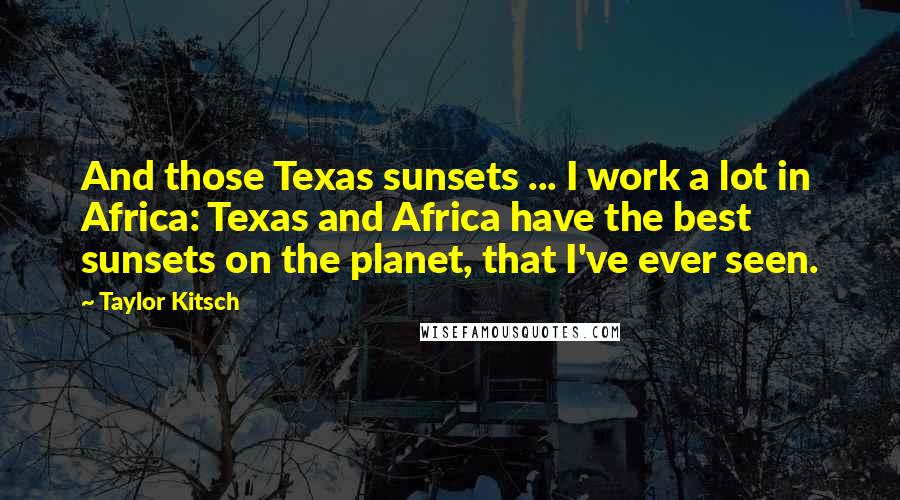 Taylor Kitsch Quotes: And those Texas sunsets ... I work a lot in Africa: Texas and Africa have the best sunsets on the planet, that I've ever seen.