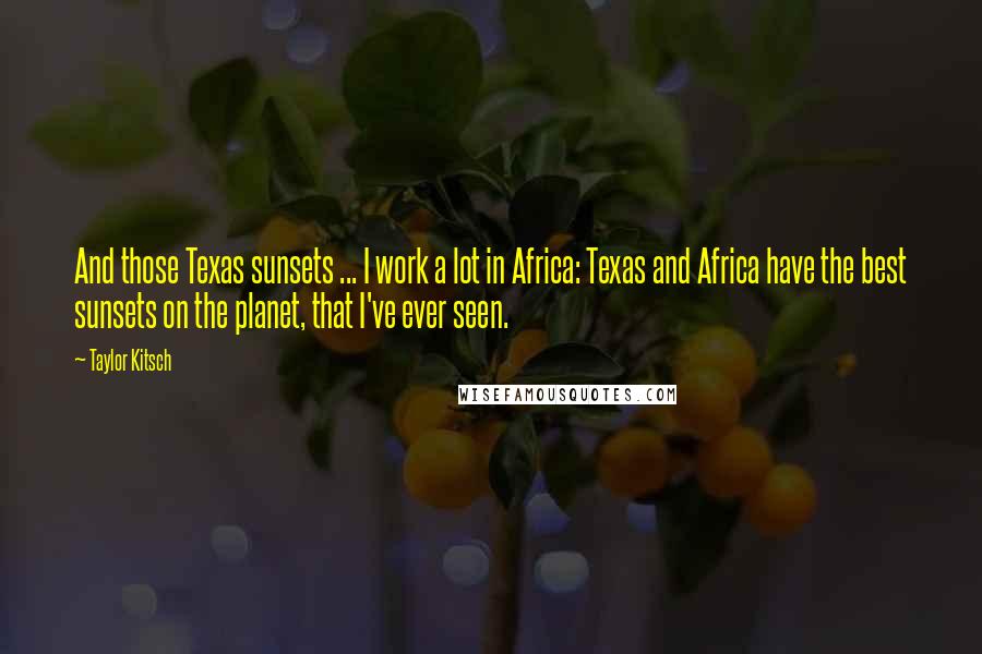 Taylor Kitsch Quotes: And those Texas sunsets ... I work a lot in Africa: Texas and Africa have the best sunsets on the planet, that I've ever seen.