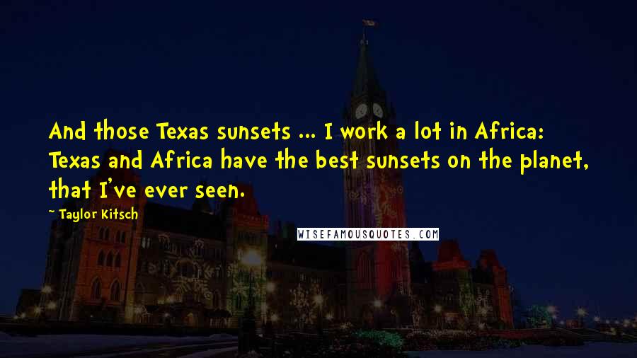 Taylor Kitsch Quotes: And those Texas sunsets ... I work a lot in Africa: Texas and Africa have the best sunsets on the planet, that I've ever seen.