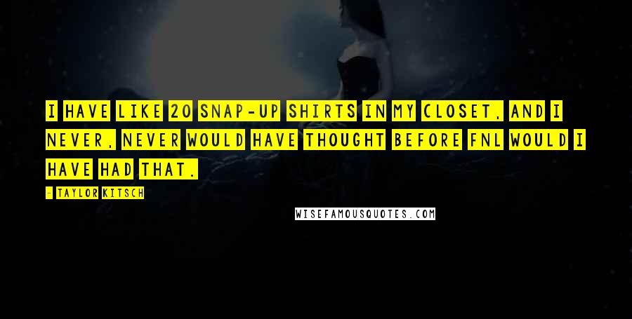 Taylor Kitsch Quotes: I have like 20 snap-up shirts in my closet, and I never, never would have thought before FNL would I have had that.