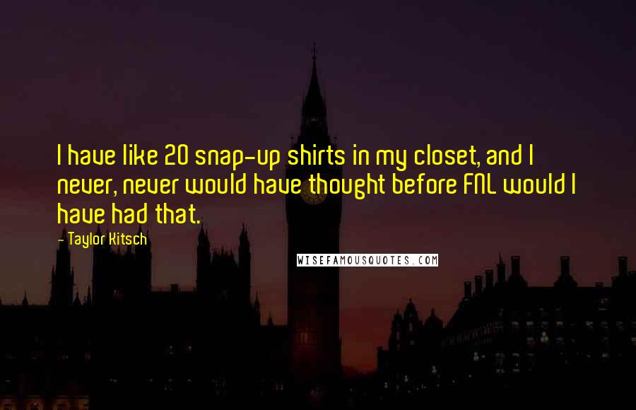 Taylor Kitsch Quotes: I have like 20 snap-up shirts in my closet, and I never, never would have thought before FNL would I have had that.