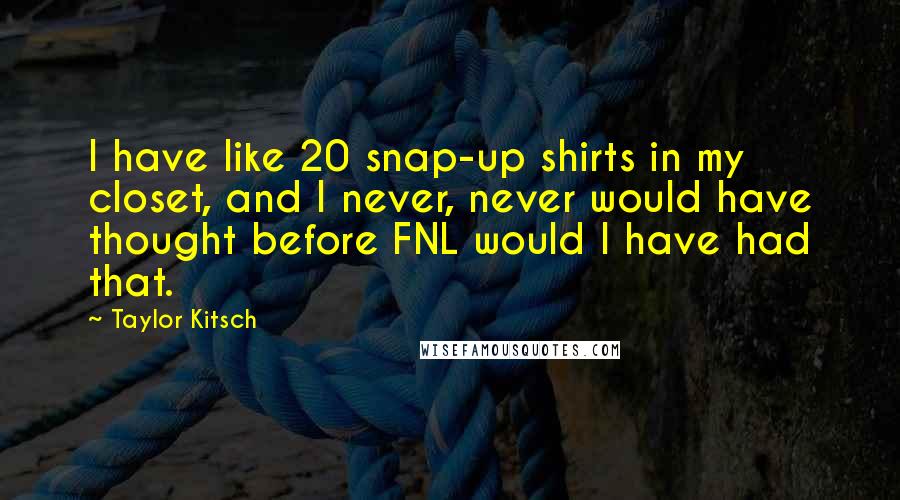Taylor Kitsch Quotes: I have like 20 snap-up shirts in my closet, and I never, never would have thought before FNL would I have had that.