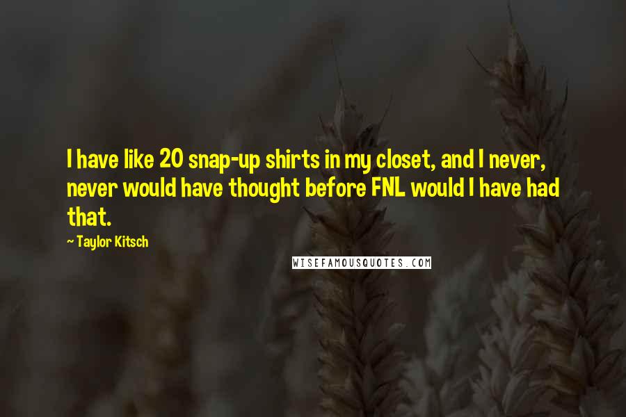 Taylor Kitsch Quotes: I have like 20 snap-up shirts in my closet, and I never, never would have thought before FNL would I have had that.