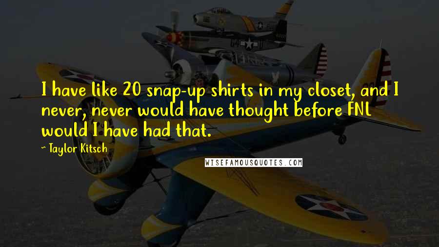 Taylor Kitsch Quotes: I have like 20 snap-up shirts in my closet, and I never, never would have thought before FNL would I have had that.