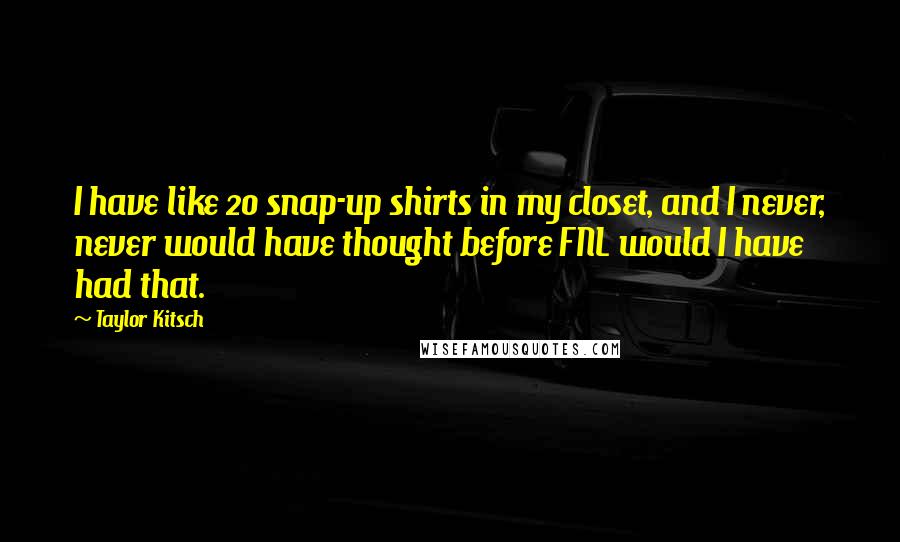 Taylor Kitsch Quotes: I have like 20 snap-up shirts in my closet, and I never, never would have thought before FNL would I have had that.