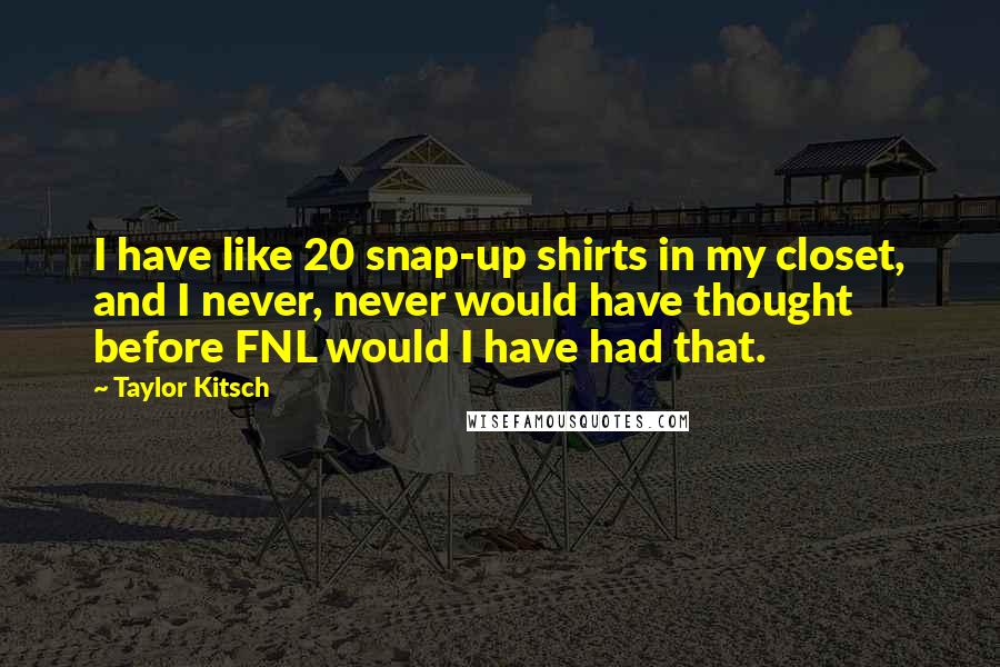 Taylor Kitsch Quotes: I have like 20 snap-up shirts in my closet, and I never, never would have thought before FNL would I have had that.