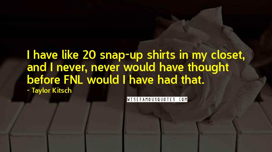 Taylor Kitsch Quotes: I have like 20 snap-up shirts in my closet, and I never, never would have thought before FNL would I have had that.