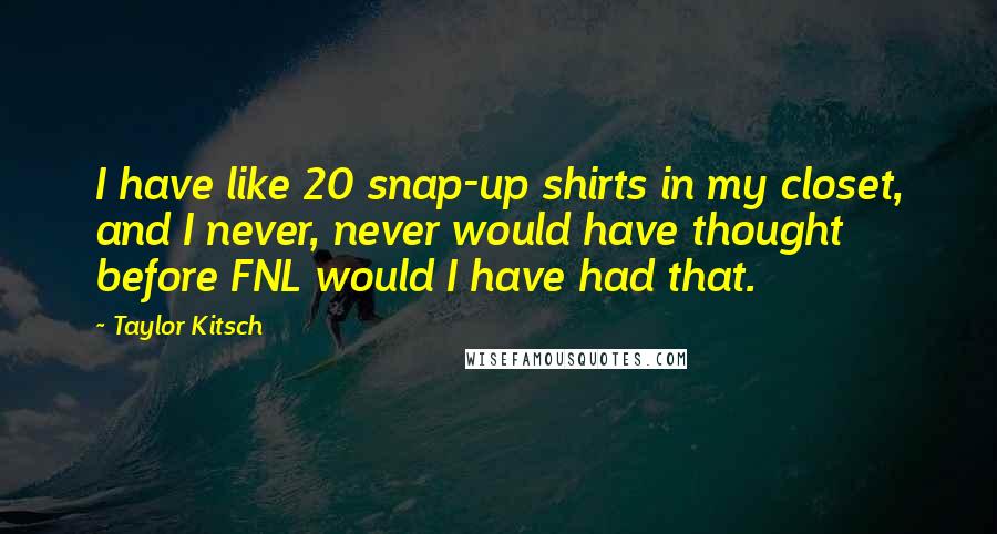 Taylor Kitsch Quotes: I have like 20 snap-up shirts in my closet, and I never, never would have thought before FNL would I have had that.