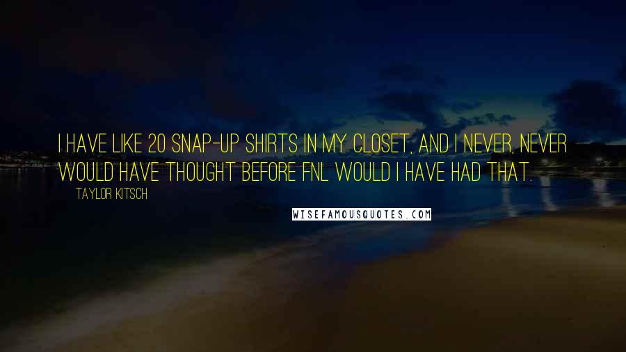 Taylor Kitsch Quotes: I have like 20 snap-up shirts in my closet, and I never, never would have thought before FNL would I have had that.