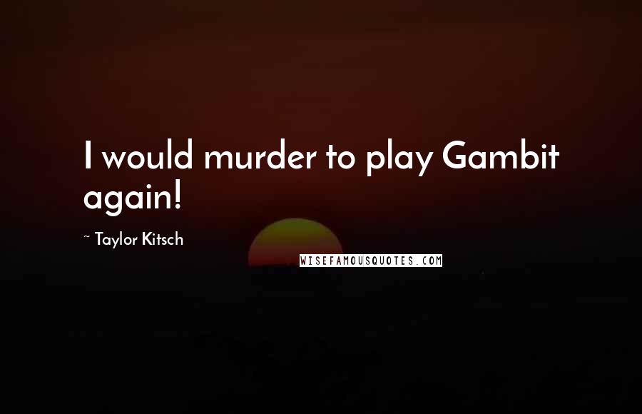 Taylor Kitsch Quotes: I would murder to play Gambit again!
