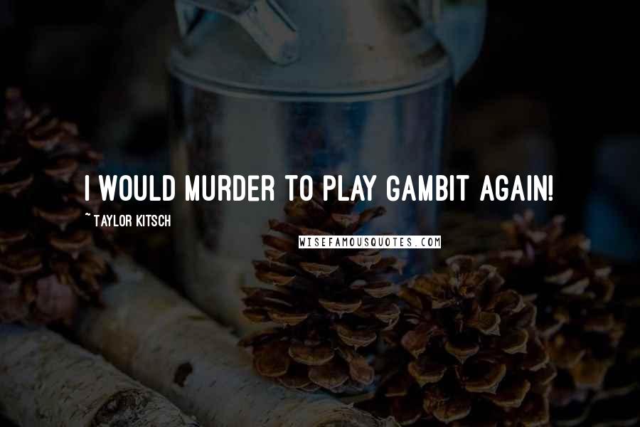 Taylor Kitsch Quotes: I would murder to play Gambit again!