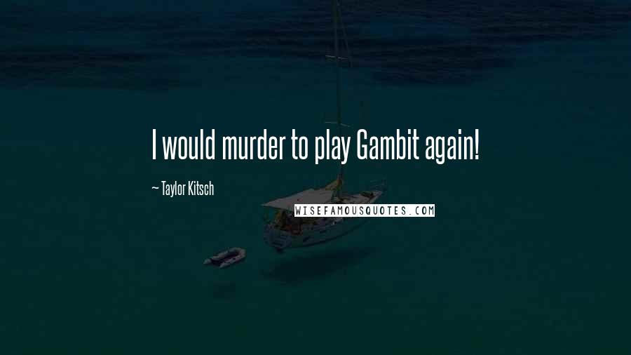 Taylor Kitsch Quotes: I would murder to play Gambit again!