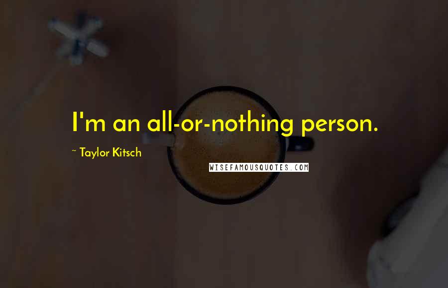 Taylor Kitsch Quotes: I'm an all-or-nothing person.