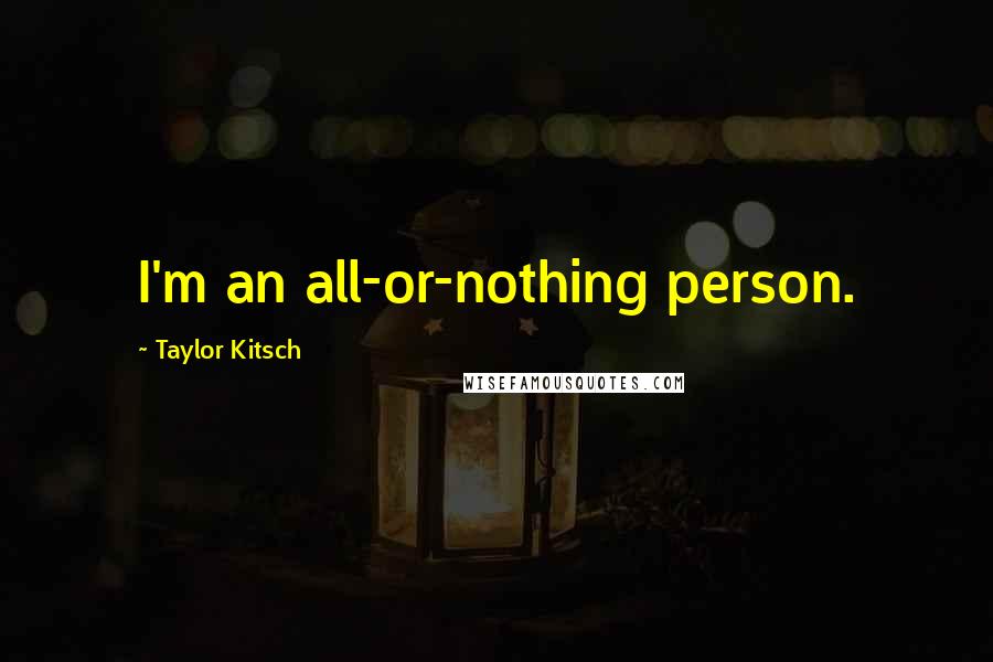 Taylor Kitsch Quotes: I'm an all-or-nothing person.