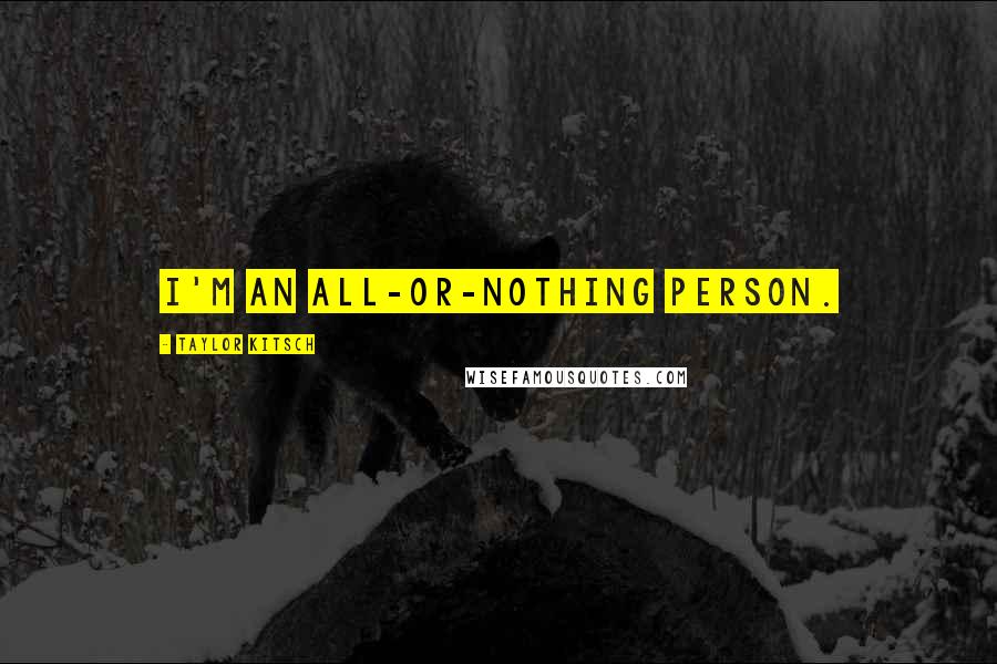 Taylor Kitsch Quotes: I'm an all-or-nothing person.