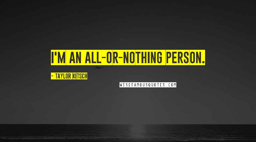 Taylor Kitsch Quotes: I'm an all-or-nothing person.
