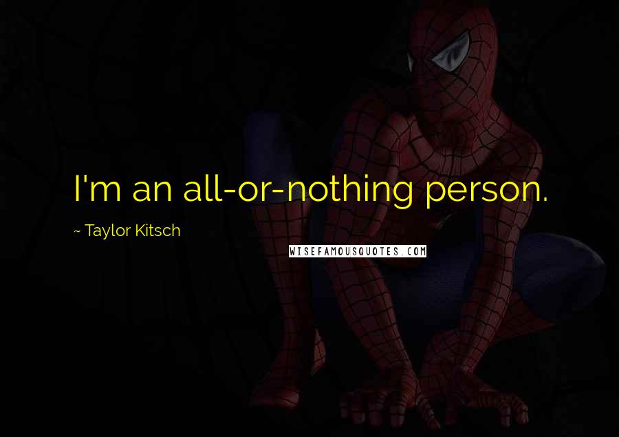 Taylor Kitsch Quotes: I'm an all-or-nothing person.