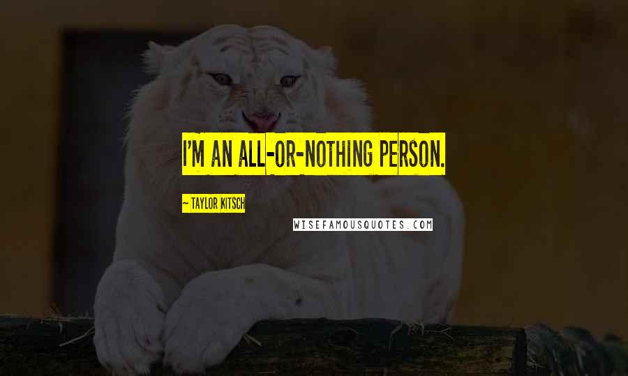 Taylor Kitsch Quotes: I'm an all-or-nothing person.