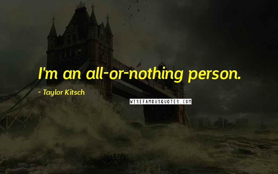 Taylor Kitsch Quotes: I'm an all-or-nothing person.