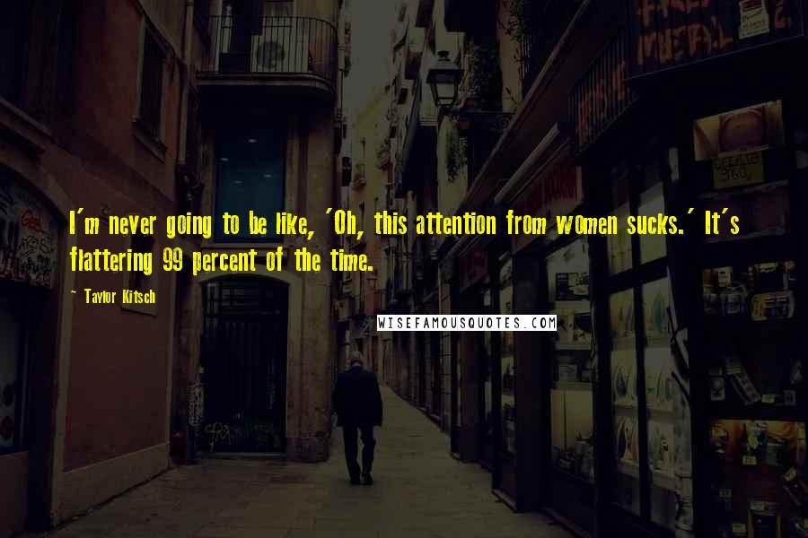 Taylor Kitsch Quotes: I'm never going to be like, 'Oh, this attention from women sucks.' It's flattering 99 percent of the time.