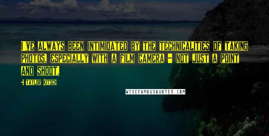 Taylor Kitsch Quotes: I've always been intimidated by the technicalities of taking photos, especially with a film camera - not just a point and shoot.