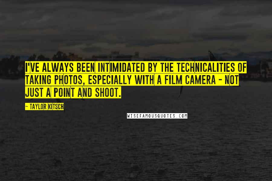 Taylor Kitsch Quotes: I've always been intimidated by the technicalities of taking photos, especially with a film camera - not just a point and shoot.