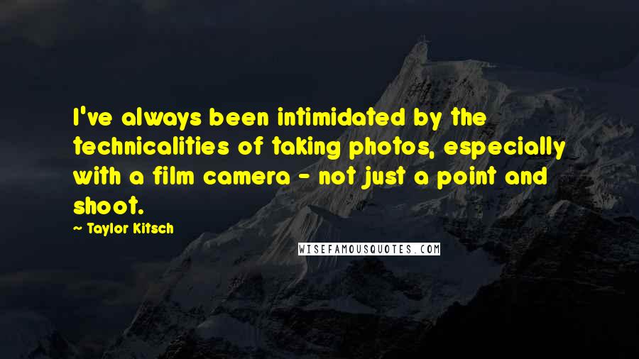 Taylor Kitsch Quotes: I've always been intimidated by the technicalities of taking photos, especially with a film camera - not just a point and shoot.