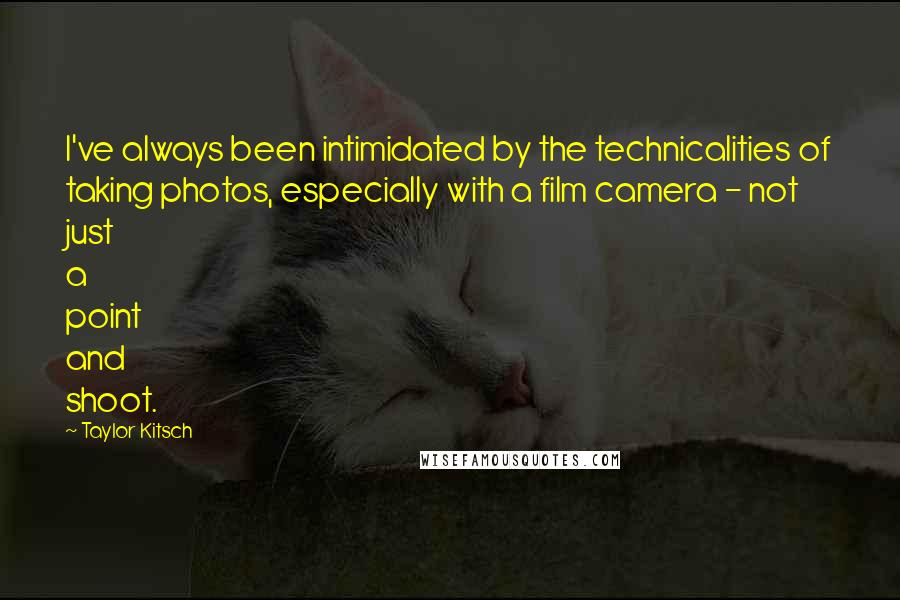 Taylor Kitsch Quotes: I've always been intimidated by the technicalities of taking photos, especially with a film camera - not just a point and shoot.