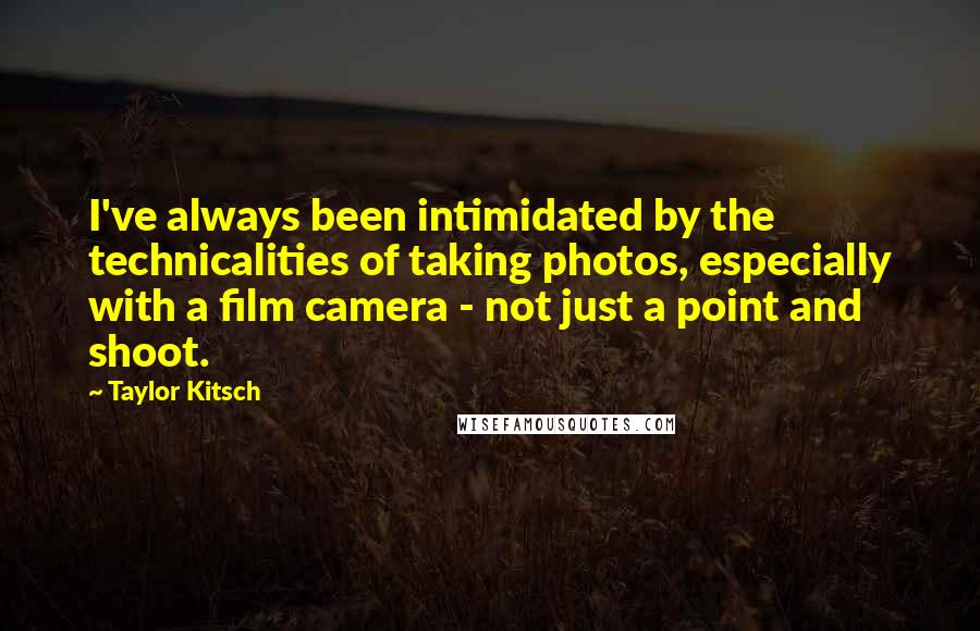 Taylor Kitsch Quotes: I've always been intimidated by the technicalities of taking photos, especially with a film camera - not just a point and shoot.