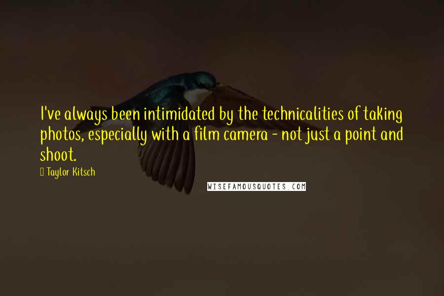 Taylor Kitsch Quotes: I've always been intimidated by the technicalities of taking photos, especially with a film camera - not just a point and shoot.