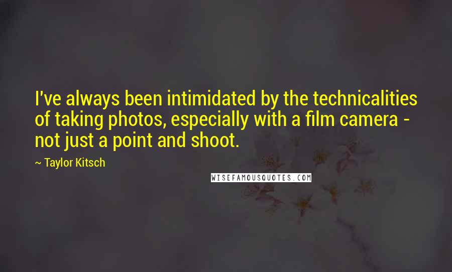 Taylor Kitsch Quotes: I've always been intimidated by the technicalities of taking photos, especially with a film camera - not just a point and shoot.