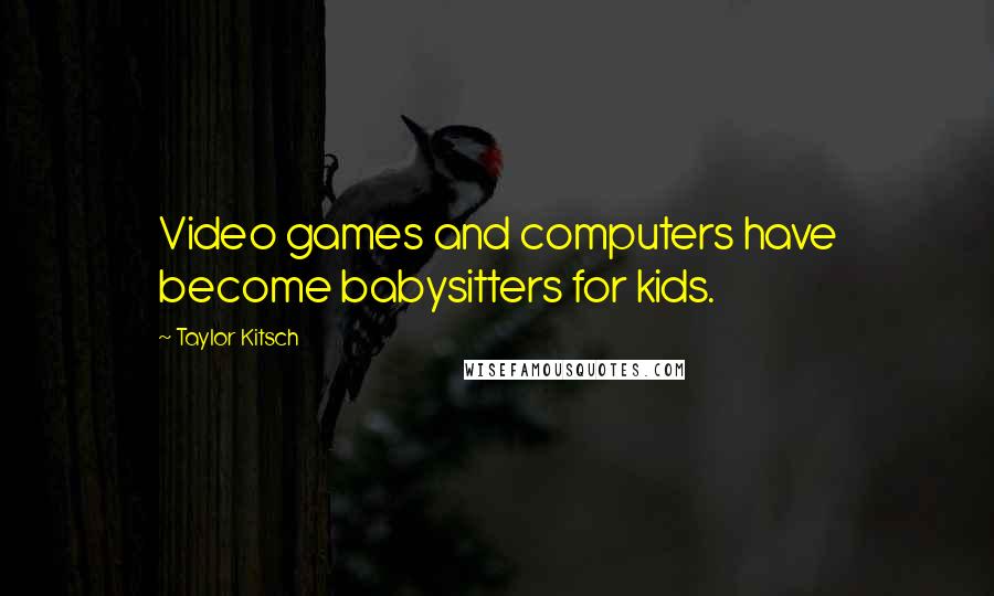 Taylor Kitsch Quotes: Video games and computers have become babysitters for kids.