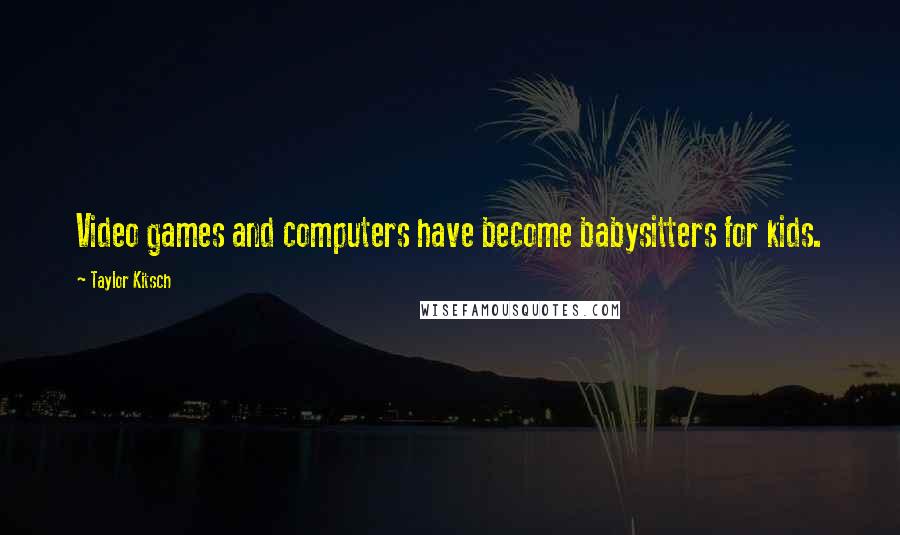 Taylor Kitsch Quotes: Video games and computers have become babysitters for kids.