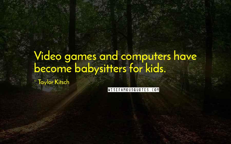 Taylor Kitsch Quotes: Video games and computers have become babysitters for kids.