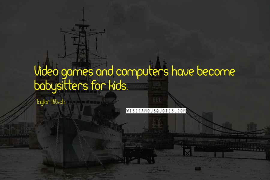 Taylor Kitsch Quotes: Video games and computers have become babysitters for kids.