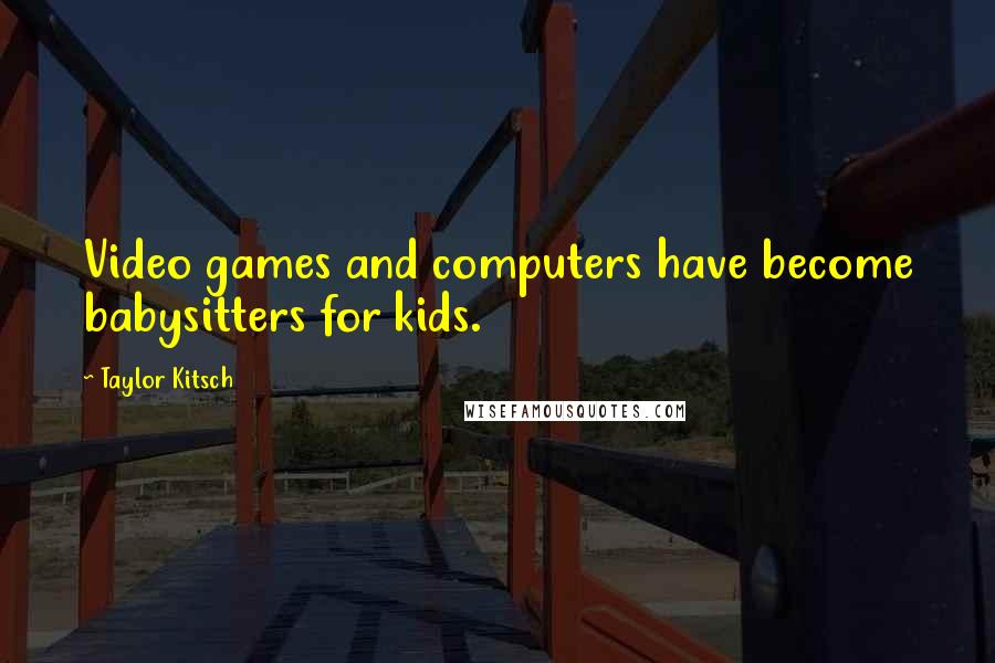 Taylor Kitsch Quotes: Video games and computers have become babysitters for kids.