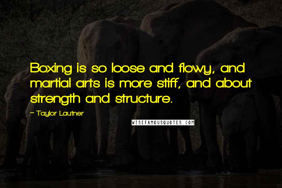 Taylor Lautner Quotes: Boxing is so loose and flowy, and martial arts is more stiff, and about strength and structure.