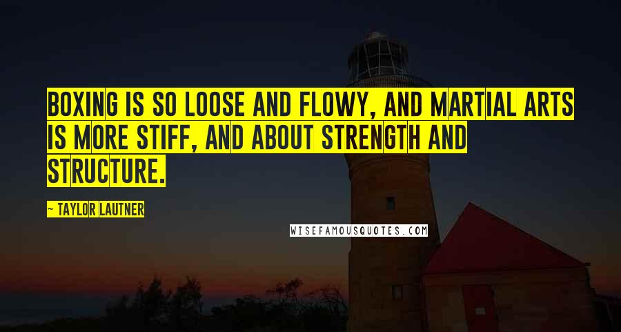 Taylor Lautner Quotes: Boxing is so loose and flowy, and martial arts is more stiff, and about strength and structure.
