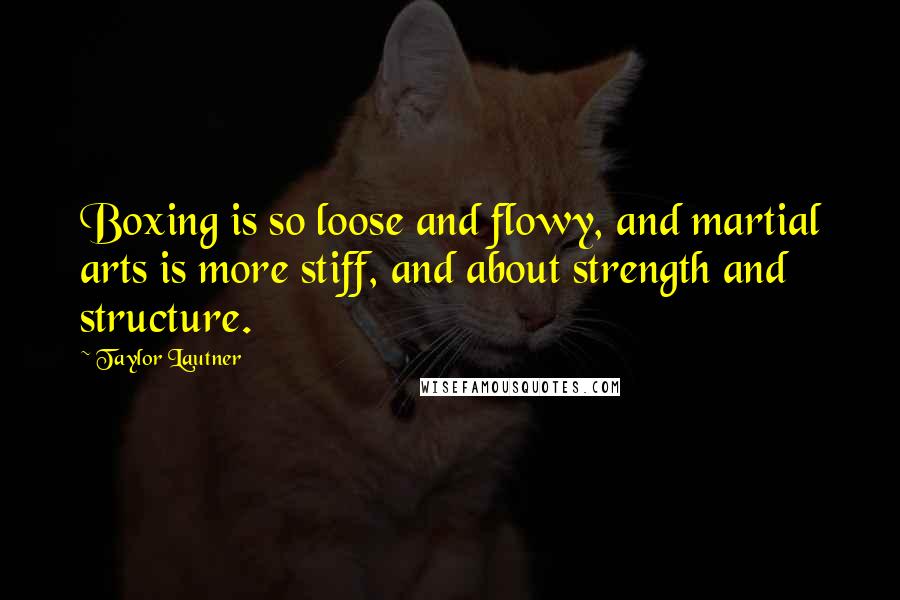 Taylor Lautner Quotes: Boxing is so loose and flowy, and martial arts is more stiff, and about strength and structure.