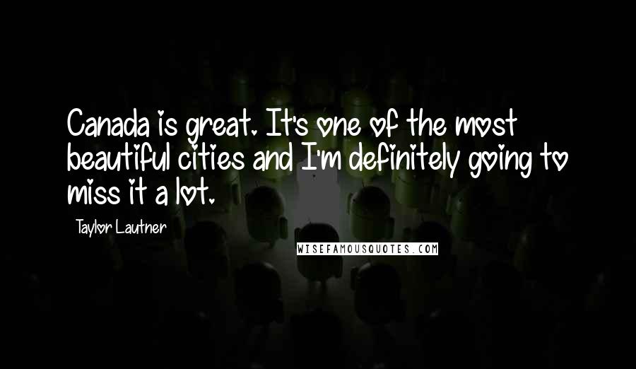 Taylor Lautner Quotes: Canada is great. It's one of the most beautiful cities and I'm definitely going to miss it a lot.