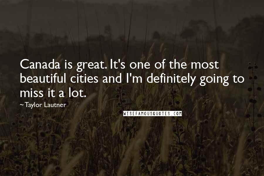 Taylor Lautner Quotes: Canada is great. It's one of the most beautiful cities and I'm definitely going to miss it a lot.