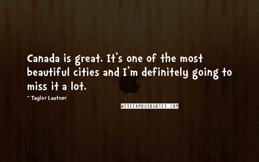 Taylor Lautner Quotes: Canada is great. It's one of the most beautiful cities and I'm definitely going to miss it a lot.