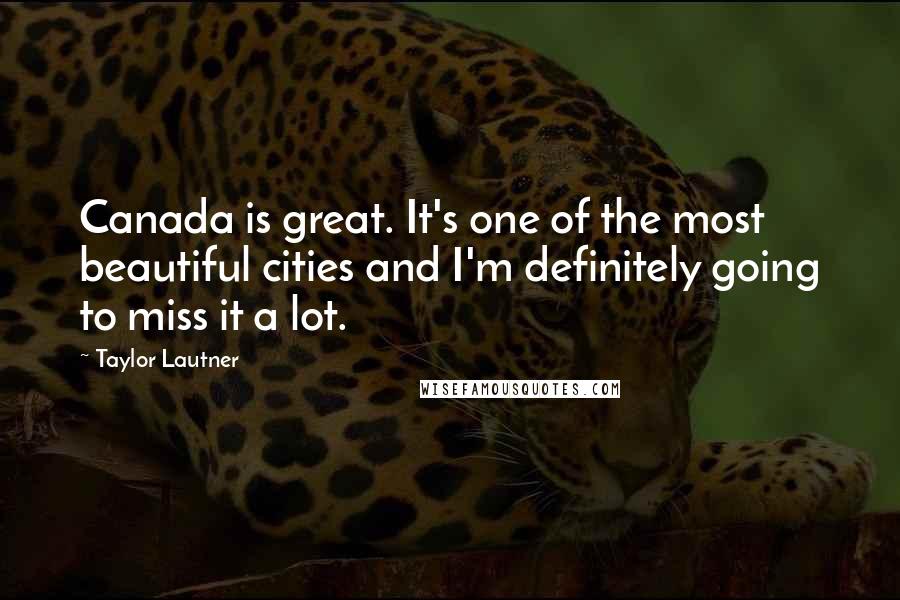 Taylor Lautner Quotes: Canada is great. It's one of the most beautiful cities and I'm definitely going to miss it a lot.