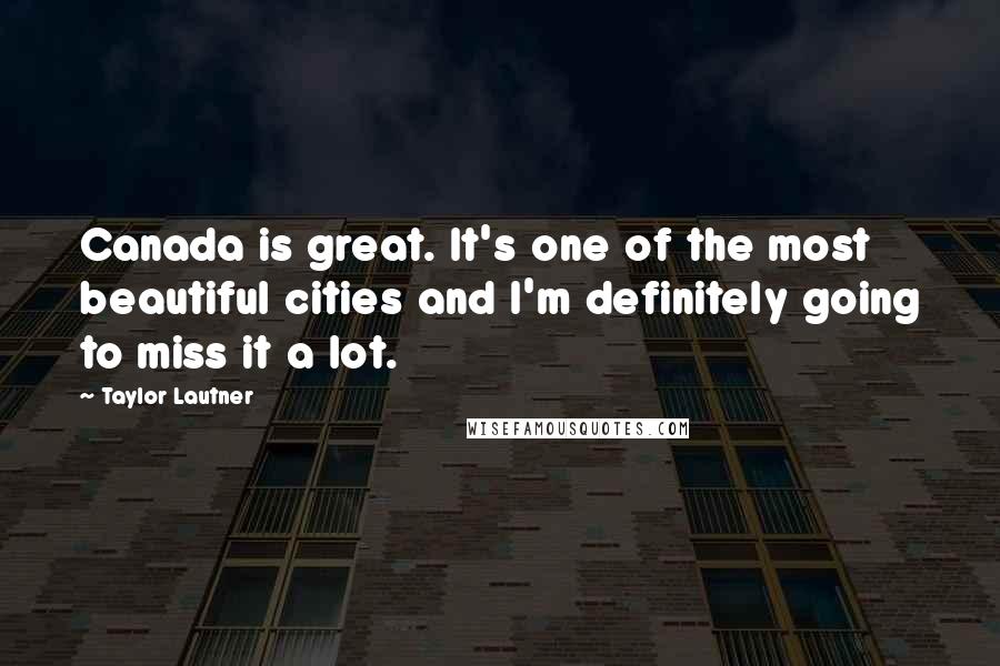 Taylor Lautner Quotes: Canada is great. It's one of the most beautiful cities and I'm definitely going to miss it a lot.