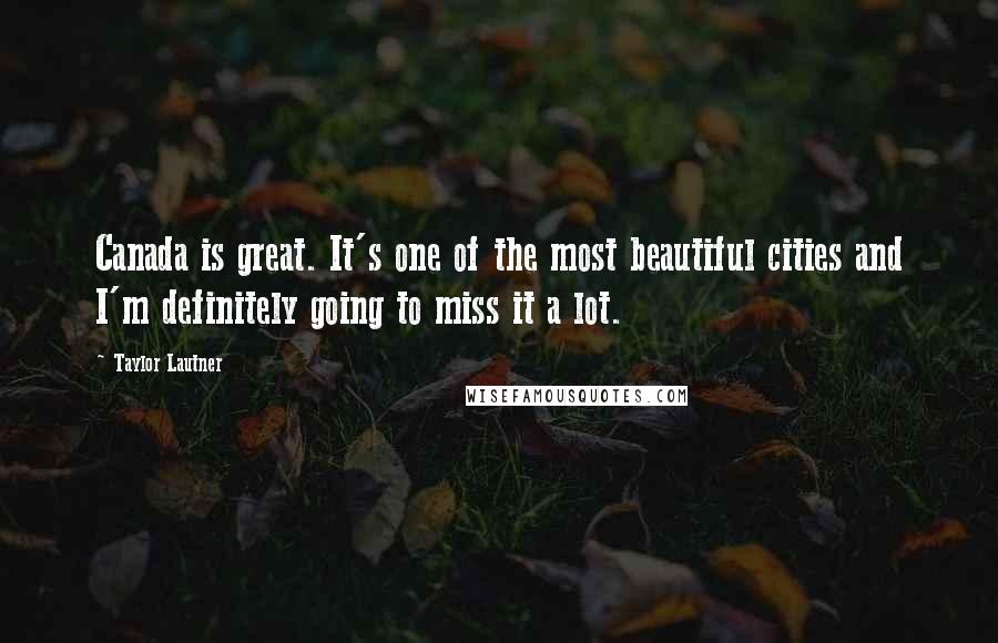 Taylor Lautner Quotes: Canada is great. It's one of the most beautiful cities and I'm definitely going to miss it a lot.