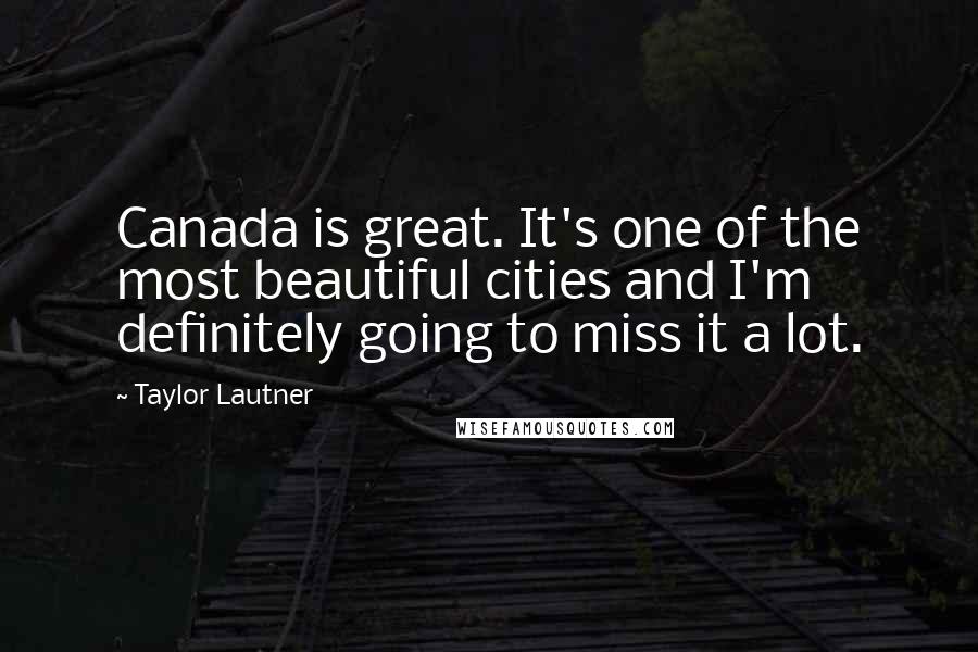 Taylor Lautner Quotes: Canada is great. It's one of the most beautiful cities and I'm definitely going to miss it a lot.