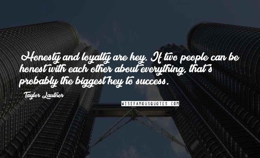 Taylor Lautner Quotes: Honesty and loyalty are key. If two people can be honest with each other about everything, that's probably the biggest key to success.