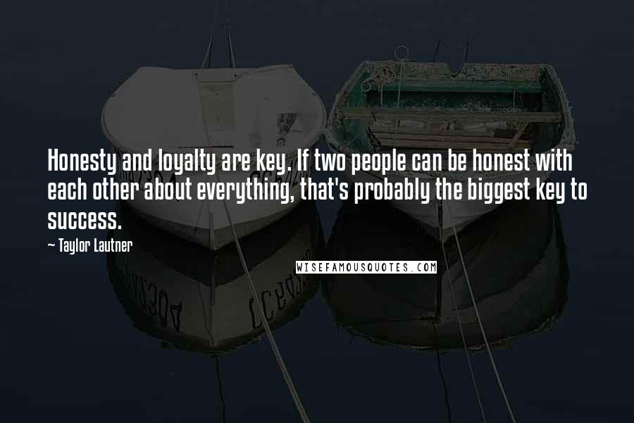 Taylor Lautner Quotes: Honesty and loyalty are key. If two people can be honest with each other about everything, that's probably the biggest key to success.